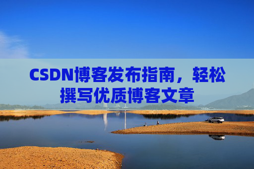 CSDN博客发布指南,轻松撰写优质博客文章 CSDN博客发布指南,轻松撰写优质博客文章